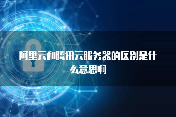 阿里云和腾讯云服务器的区别是什么意思啊