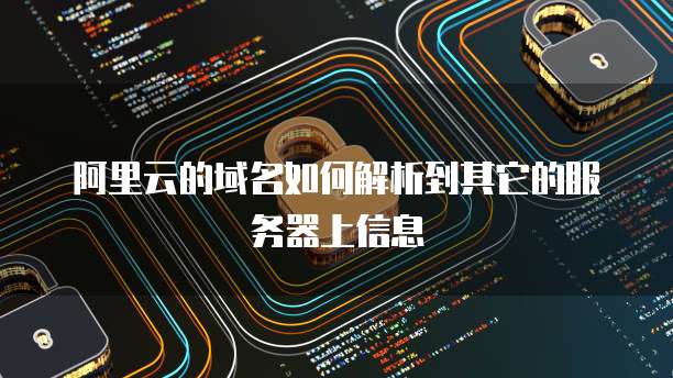 阿里云的域名如何解析到其它的服务器上信息