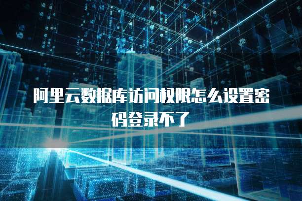 阿里云数据库访问权限怎么设置密码登录不了