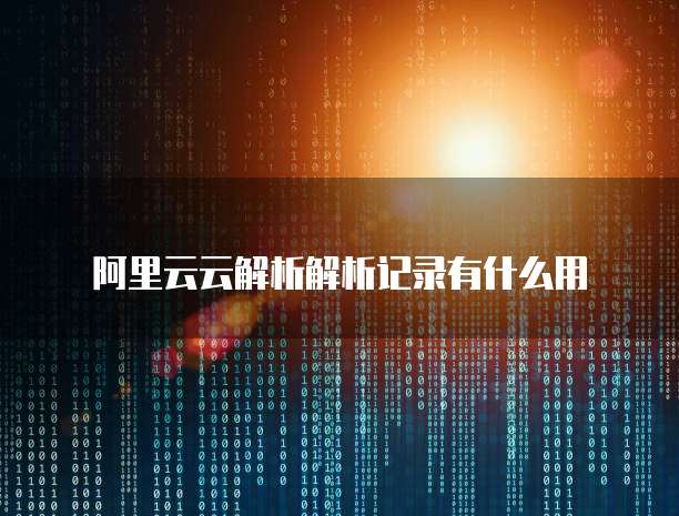 阿里云云解析解析记录有什么用