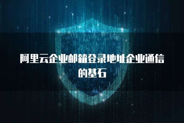 阿里云企业邮箱登录地址企业通信的基石