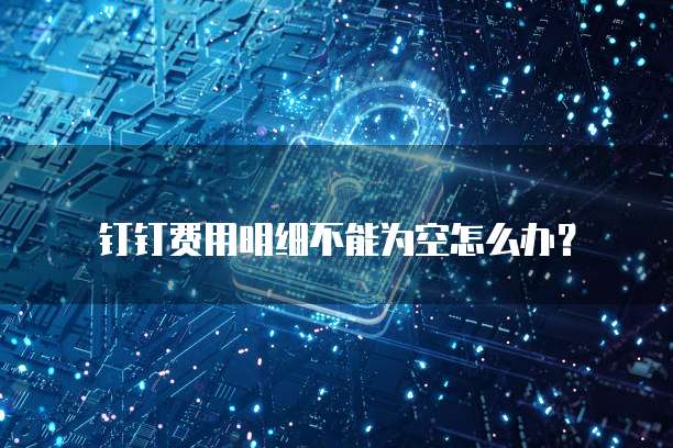 钉钉费用明细不能为空怎么办？