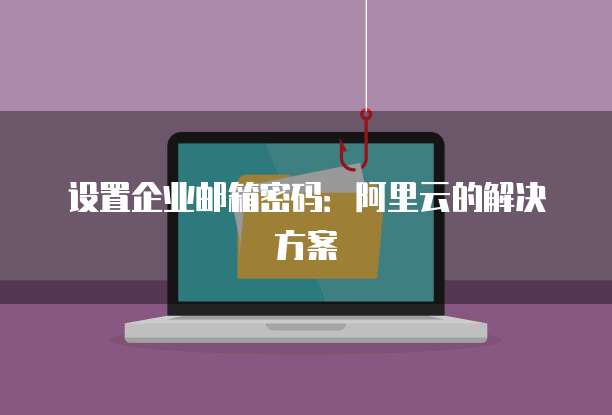 设置企业邮箱密码:阿里云的解决方案