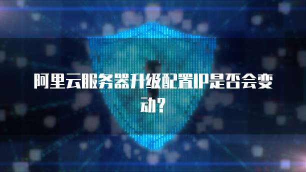 阿里云服务器升级配置IP是否会变动?