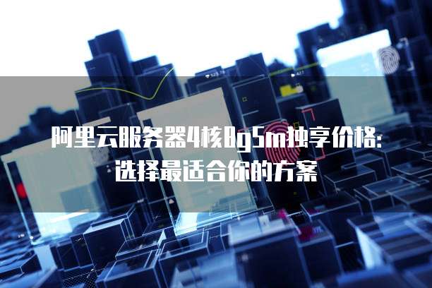 阿里云服务器4核8g5m独享价格:选择最适合你的方案