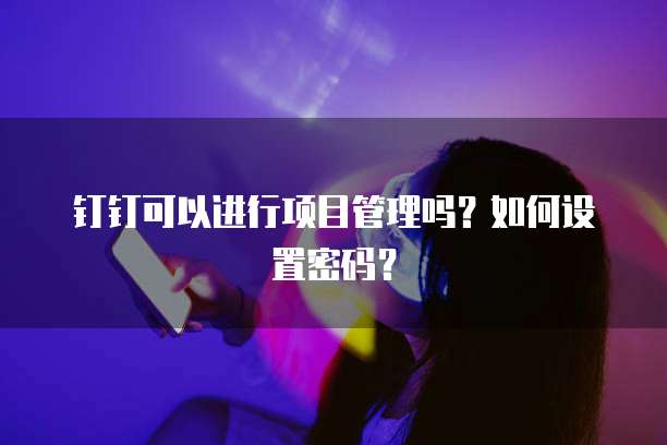 钉钉可以进行项目管理吗？如何设置密码？