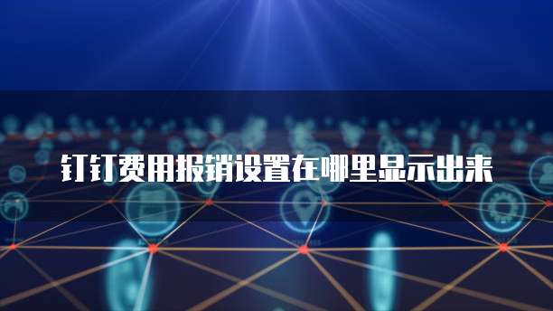 钉钉费用报销设置在哪里显示出来