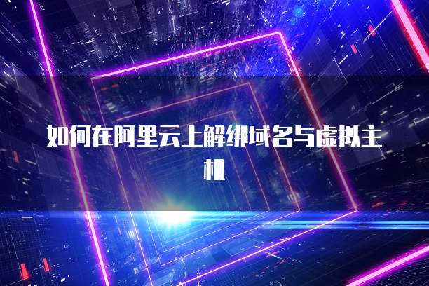 如何在阿里云上解绑域名与虚拟主机