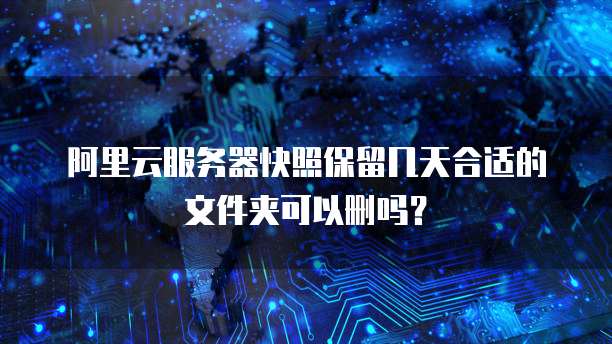 阿里云服务器快照保留几天合适的文件夹可以删吗？