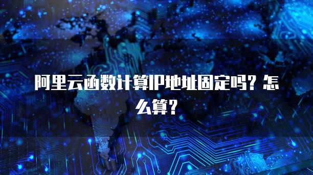 阿里云函数计算IP地址固定吗？怎么算？