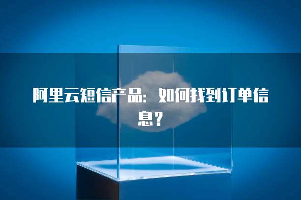 阿里云短信产品:如何找到订单信息?