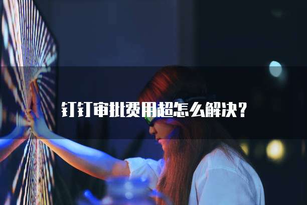 钉钉审批费用超怎么解决？