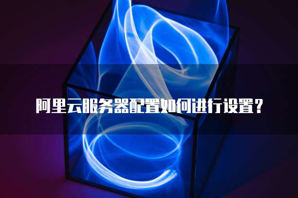阿里云服务器配置如何进行设置?