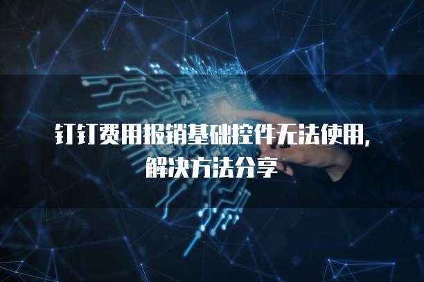 钉钉费用报销基础控件无法使用，解决方法分享