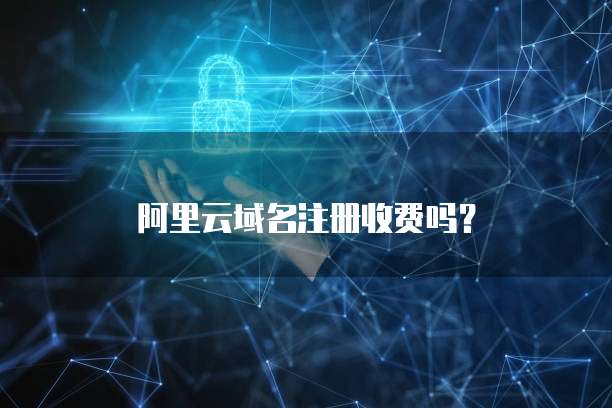 阿里云域名注册收费吗?