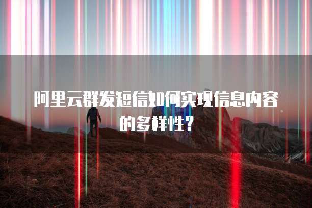 阿里云群发短信如何实现信息内容的多样性？