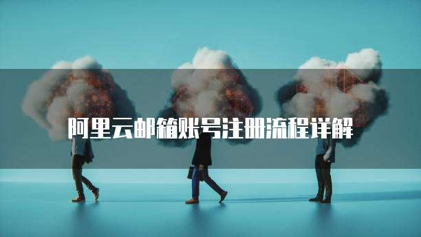 阿里云邮箱账号注册流程详解
