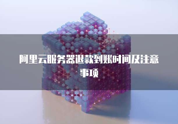 阿里云服务器退款到账时间及注意事项