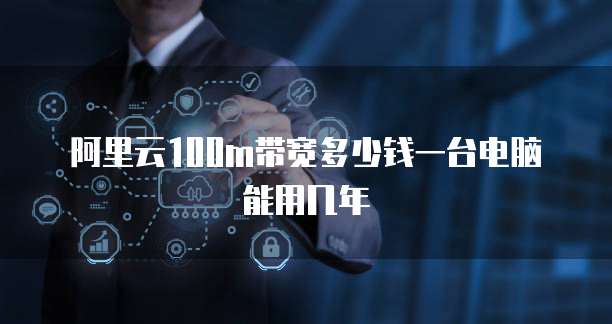 阿里云100m带宽多少钱一台电脑能用几年