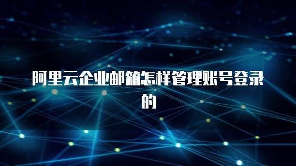 阿里云企业邮箱怎样管理账号登录的