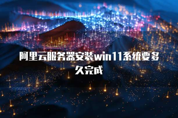 阿里云服务器安装win11系统要多久完成