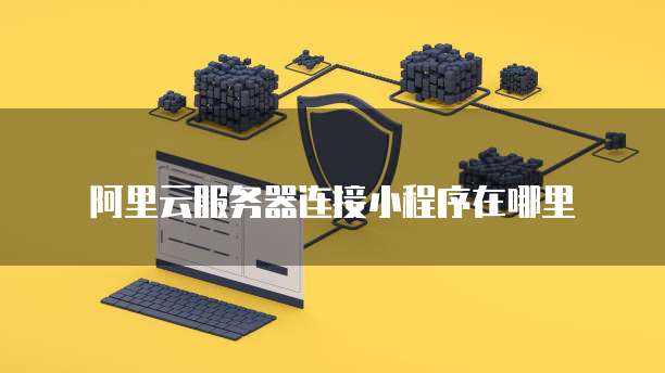 阿里云服务器连接小程序在哪里