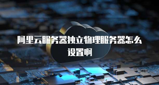 阿里云服务器独立物理服务器怎么设置啊