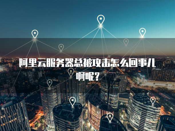 阿里云服务器总被攻击怎么回事儿啊呢?