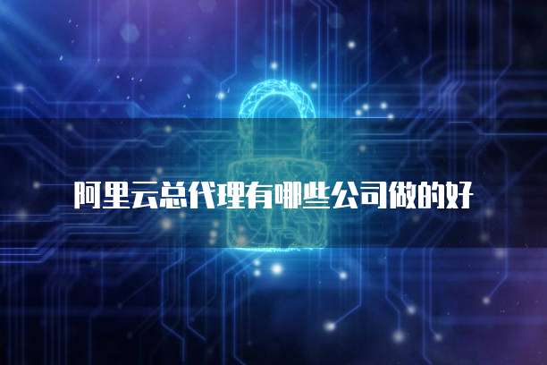 阿里云总代理有哪些公司做的好