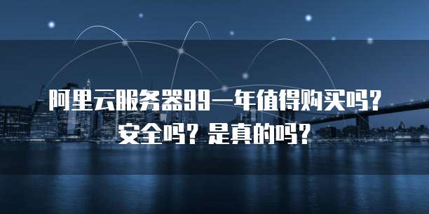 阿里云服务器99一年值得购买吗?安全吗?是真的吗?