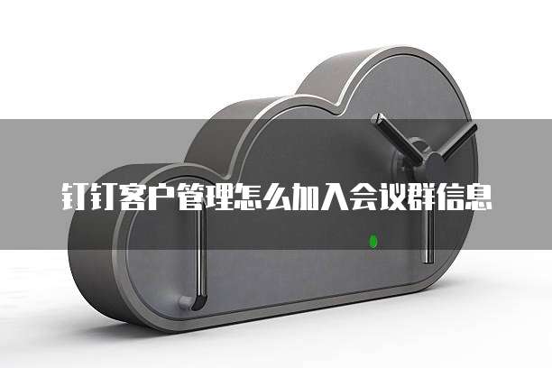 钉钉客户管理怎么加入会议群信息