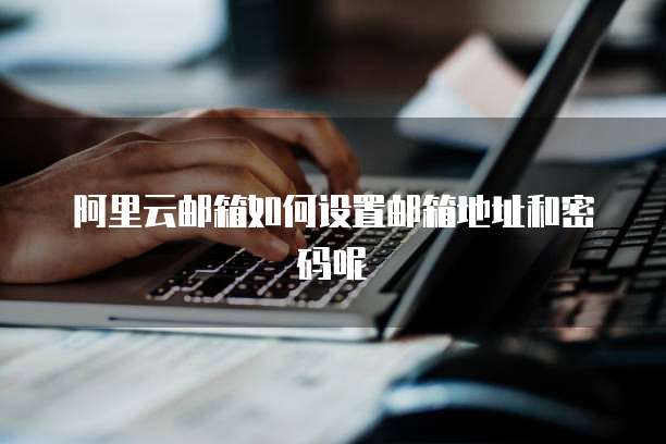 阿里云邮箱如何设置邮箱地址和密码呢