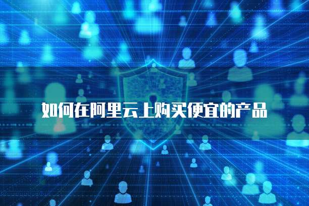 如何在阿里云上购买便宜的产品