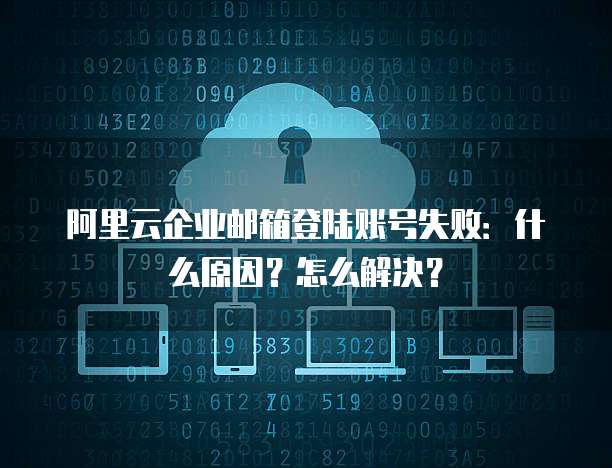 阿里云企业邮箱登陆账号失败:什么原因?怎么解决?