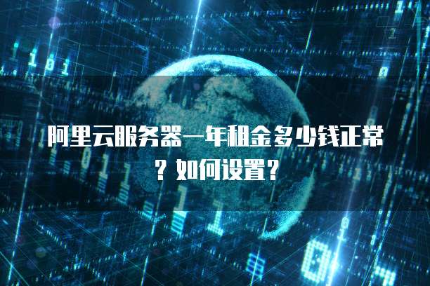 阿里云服务器一年租金多少钱正常?如何设置?