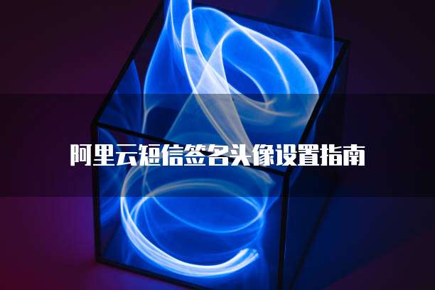 阿里云短信签名头像设置指南