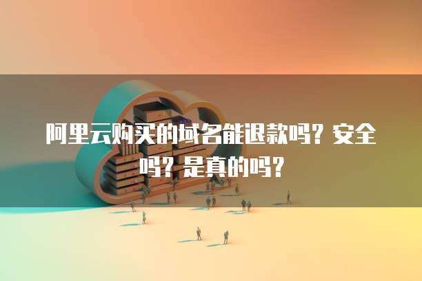 阿里云购买的域名能退款吗?安全吗?是真的吗?