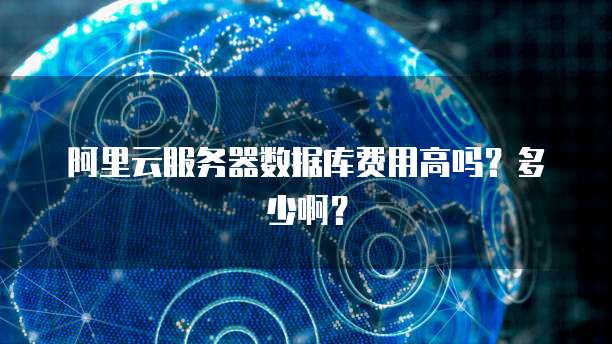 阿里云服务器数据库费用高吗?多少啊?