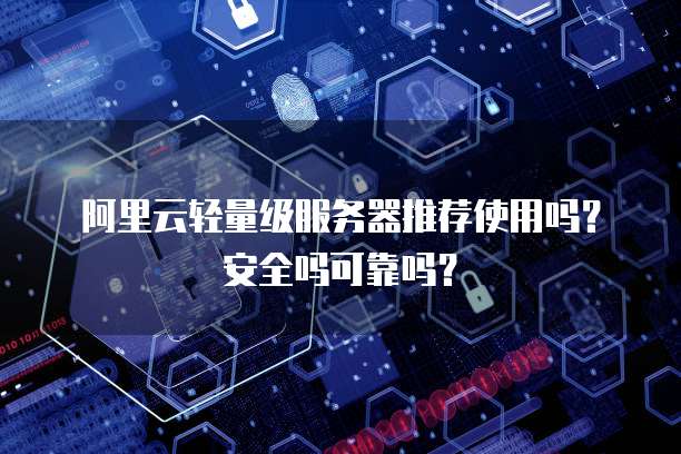 阿里云轻量级服务器推荐使用吗?安全吗可靠吗?