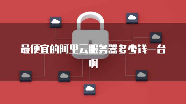 最便宜的阿里云服务器多少钱一台啊