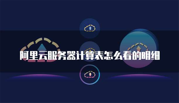 阿里云服务器计算表怎么看的明细