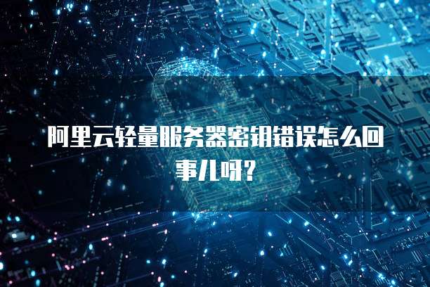 阿里云轻量服务器密钥错误怎么回事儿呀?