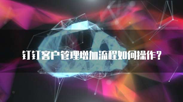 钉钉客户管理增加流程如何操作？