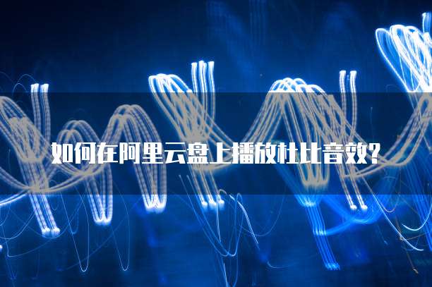 如何在阿里云盘上播放杜比音效?