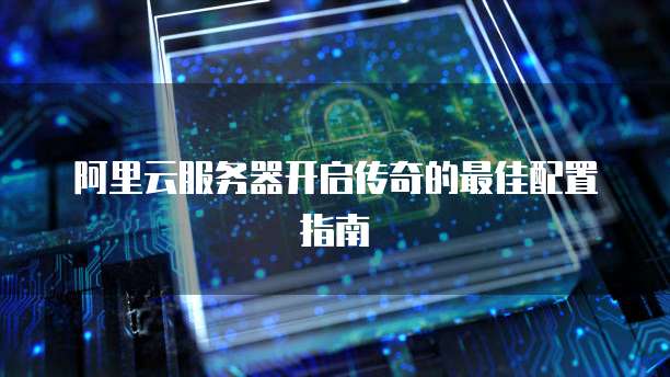 阿里云服务器开启传奇的最佳配置指南