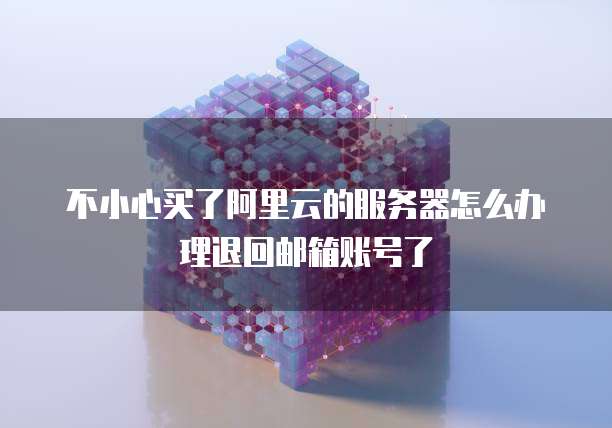 不小心买了阿里云的服务器怎么办理退回邮箱账号了