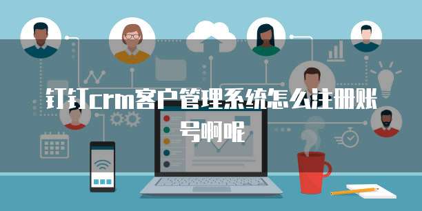 钉钉crm客户管理系统怎么注册账号啊呢