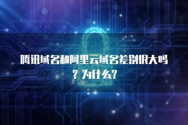 腾讯域名和阿里云域名差别很大吗?为什么?