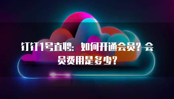 钉钉1号直聘:如何开通会员?会员费用是多少?