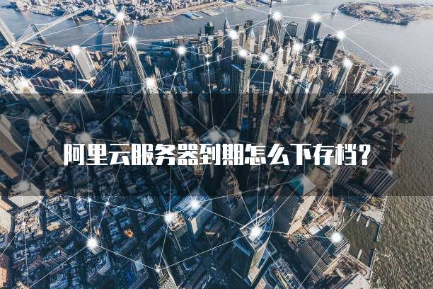 阿里云服务器到期怎么下存档?